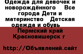 Одежда для девочек и новорождённого  - Все города Дети и материнство » Детская одежда и обувь   . Пермский край,Красновишерск г.